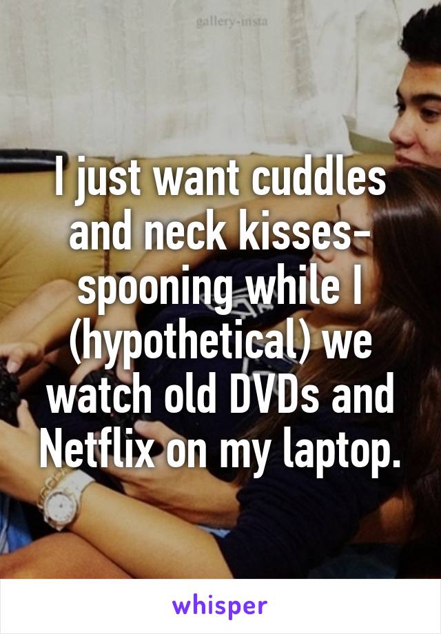 I just want cuddles and neck kisses- spooning while I (hypothetical) we watch old DVDs and Netflix on my laptop.