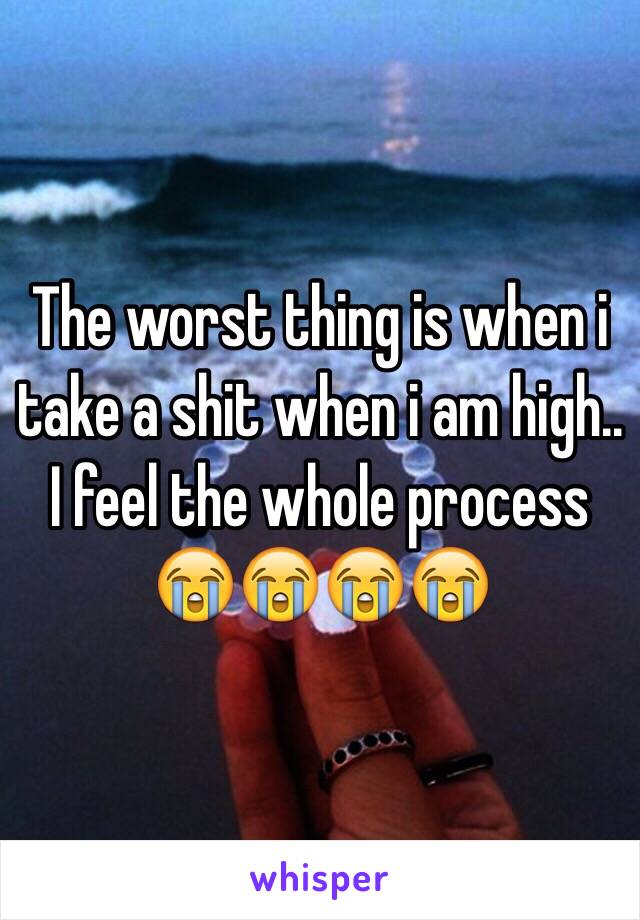 The worst thing is when i take a shit when i am high.. I feel the whole process 😭😭😭😭