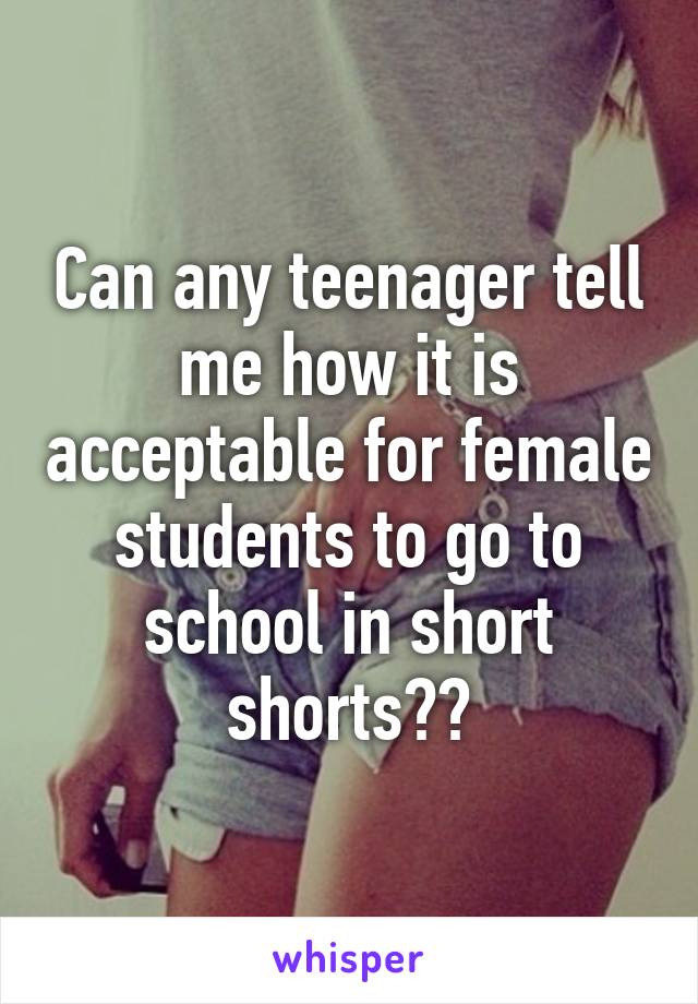 Can any teenager tell me how it is acceptable for female students to go to school in short shorts??