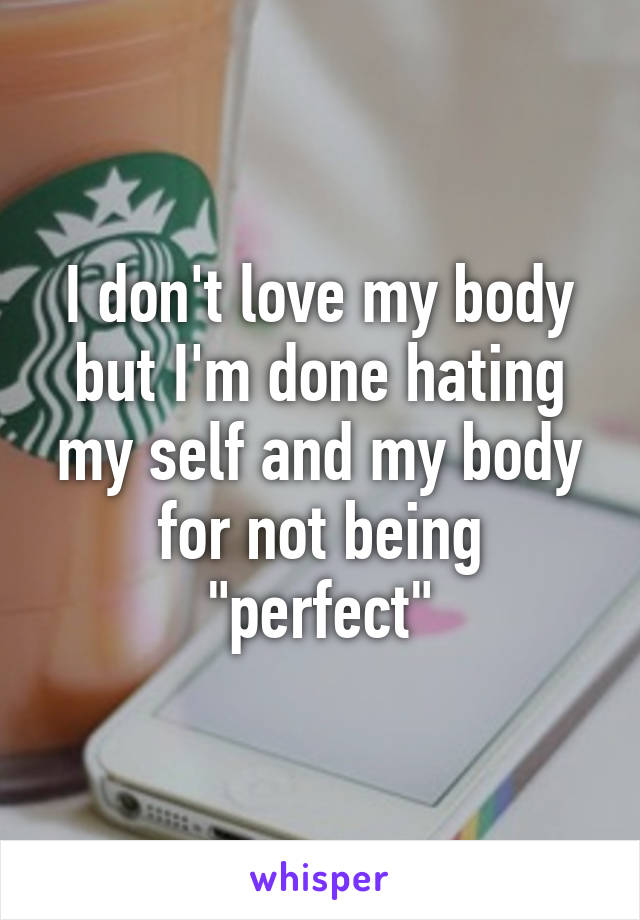 I don't love my body but I'm done hating my self and my body for not being "perfect"