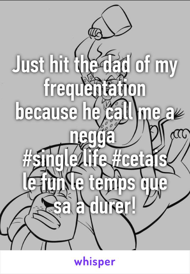 Just hit the dad of my frequentation because he call me a negga 
#single life #cetais le fun le temps que sa a durer!