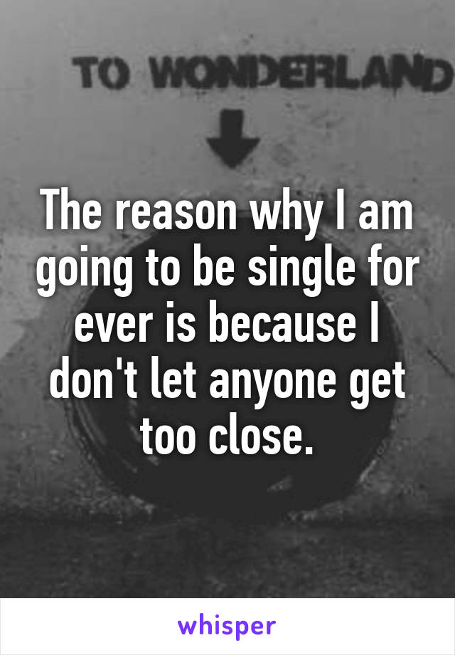 The reason why I am going to be single for ever is because I don't let anyone get too close.