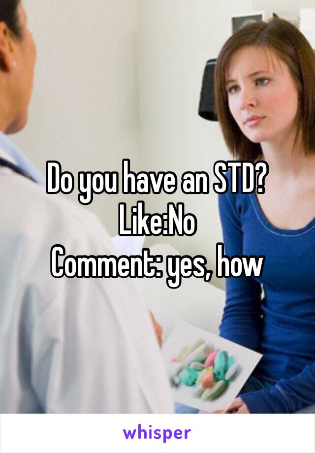 Do you have an STD? 
Like:No
Comment: yes, how 