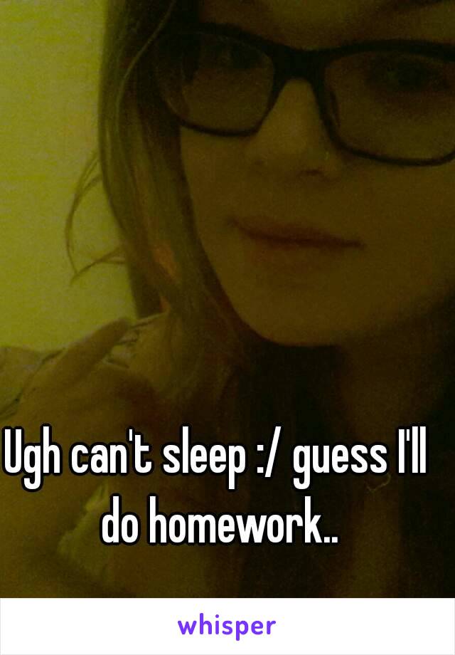 Ugh can't sleep :/ guess I'll do homework..