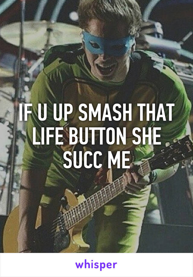 IF U UP SMASH THAT LIFE BUTTON SHE SUCC ME