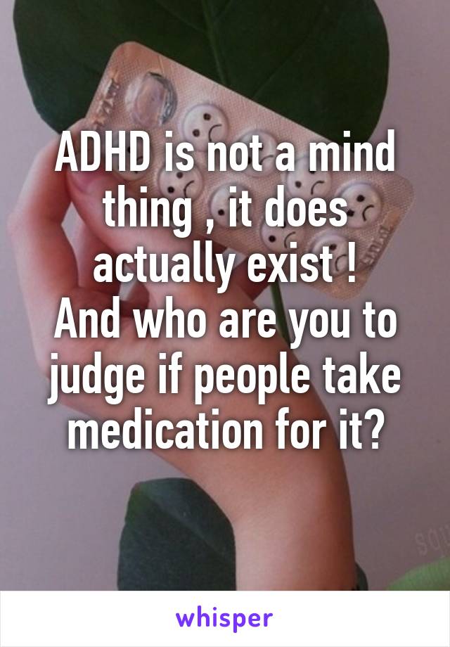 ADHD is not a mind thing , it does actually exist !
And who are you to judge if people take medication for it?
