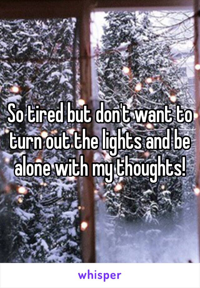 So tired but don't want to turn out the lights and be alone with my thoughts!