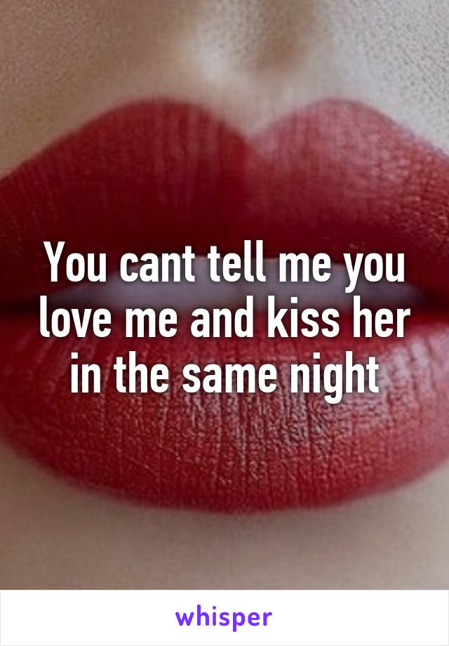 You cant tell me you love me and kiss her in the same night