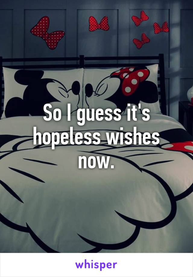 So I guess it's hopeless wishes now.