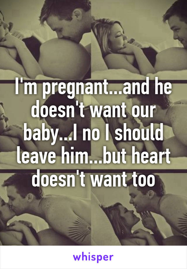 I'm pregnant...and he doesn't want our baby...I no I should leave him...but heart doesn't want too