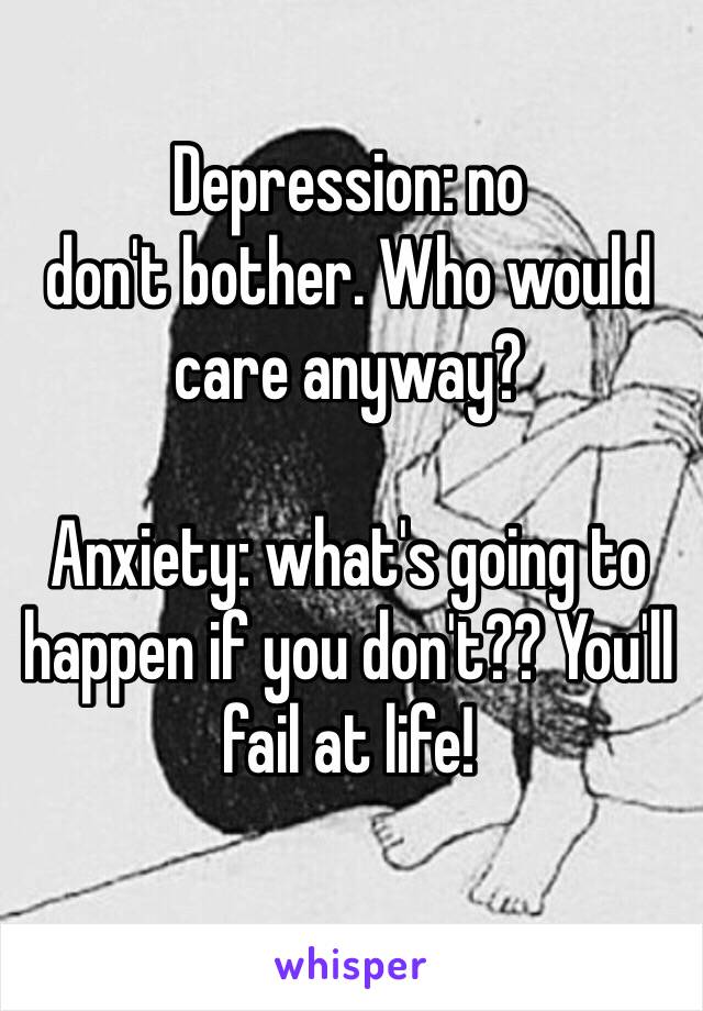 Depression: no 
don't bother. Who would care anyway?

Anxiety: what's going to happen if you don't?? You'll fail at life! 

