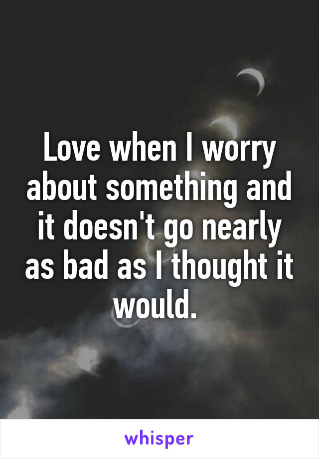 Love when I worry about something and it doesn't go nearly as bad as I thought it would. 