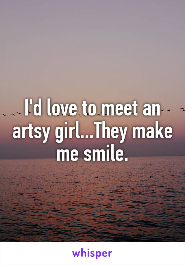 I'd love to meet an artsy girl...They make me smile.