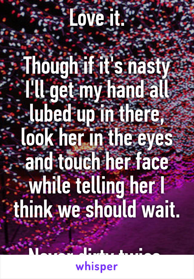 Love it.

Though if it's nasty I'll get my hand all lubed up in there, look her in the eyes and touch her face while telling her I think we should wait.

Never dirty twice.