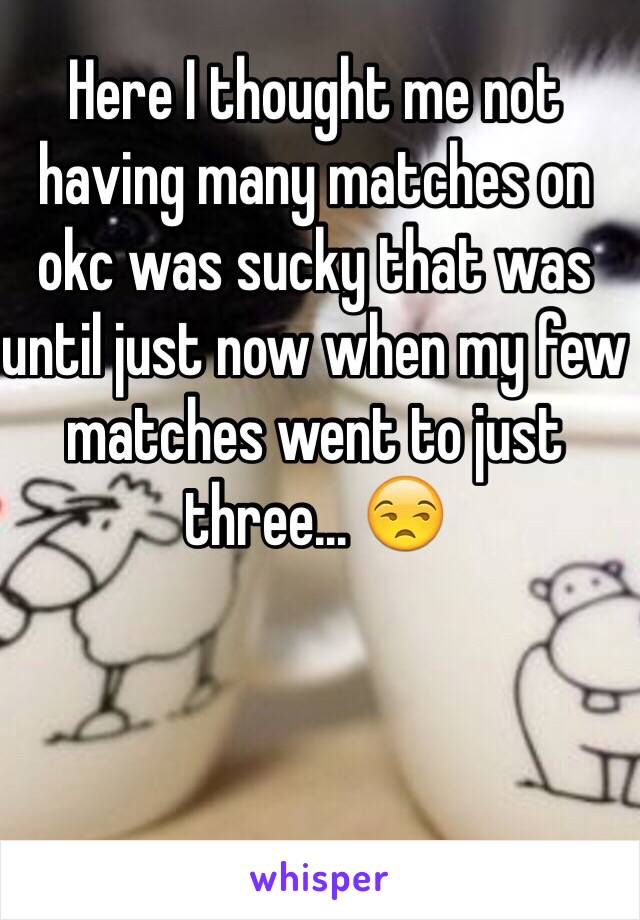 Here I thought me not having many matches on okc was sucky that was until just now when my few matches went to just three... 😒