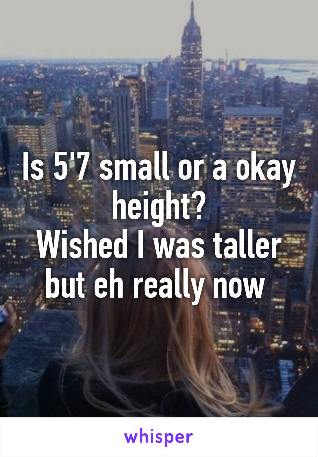 Is 5'7 small or a okay height?
Wished I was taller but eh really now 