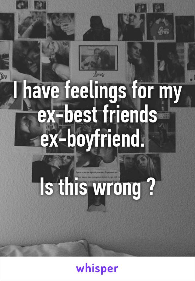 I have feelings for my ex-best friends ex-boyfriend.  

Is this wrong ?