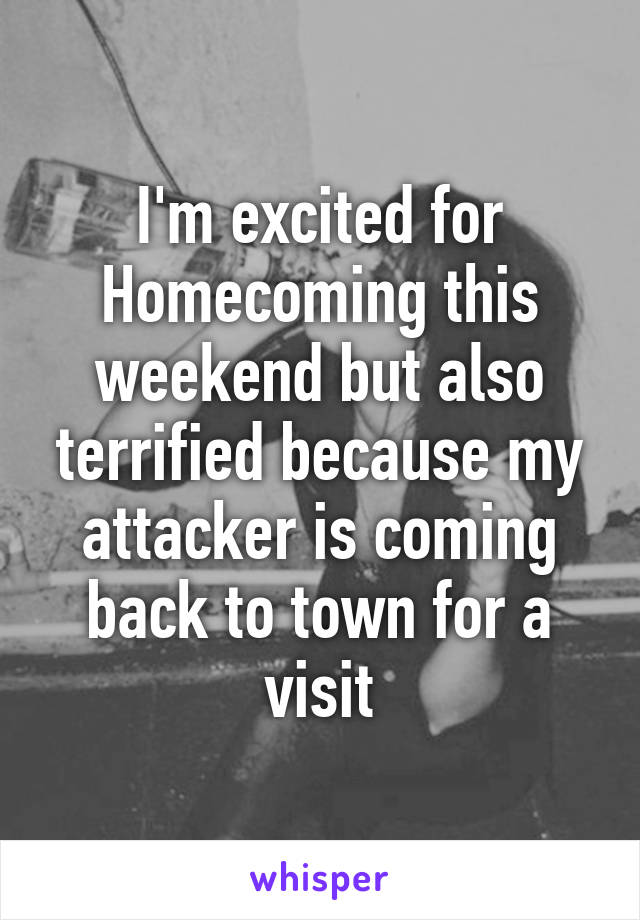 I'm excited for Homecoming this weekend but also terrified because my attacker is coming back to town for a visit