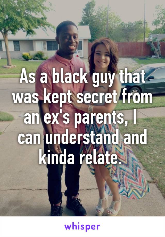 As a black guy that was kept secret from an ex's parents, I  can understand and kinda relate. 