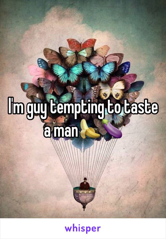 I'm guy tempting to taste a man🍌🍆