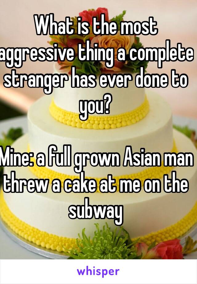 What is the most aggressive thing a complete stranger has ever done to you?

Mine: a full grown Asian man threw a cake at me on the subway