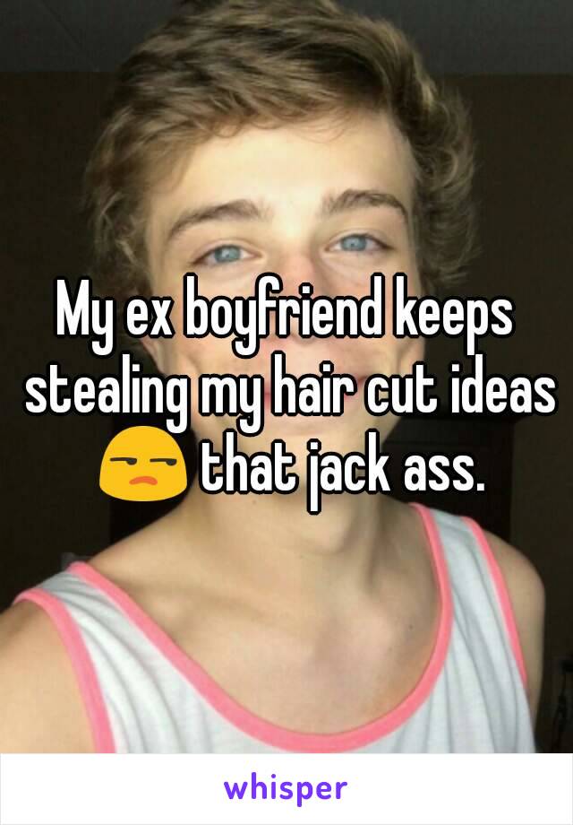 My ex boyfriend keeps stealing my hair cut ideas 😒 that jack ass.