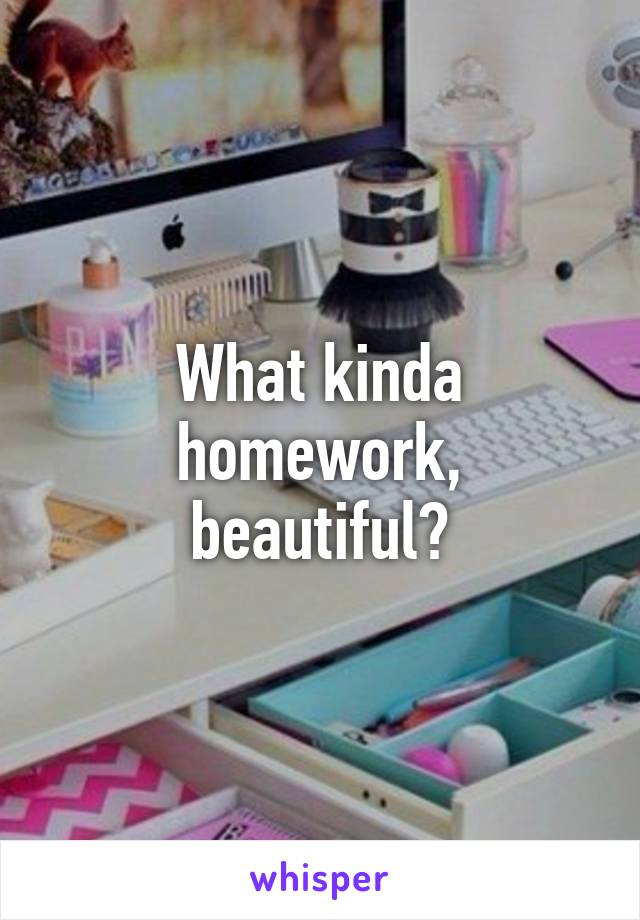 What kinda homework, beautiful?