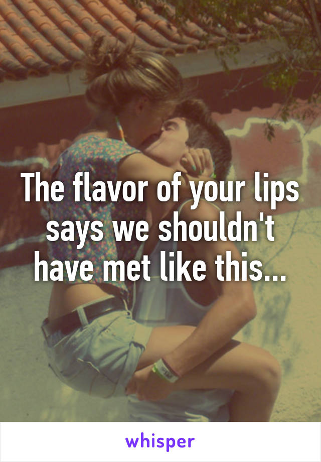 The flavor of your lips says we shouldn't have met like this...