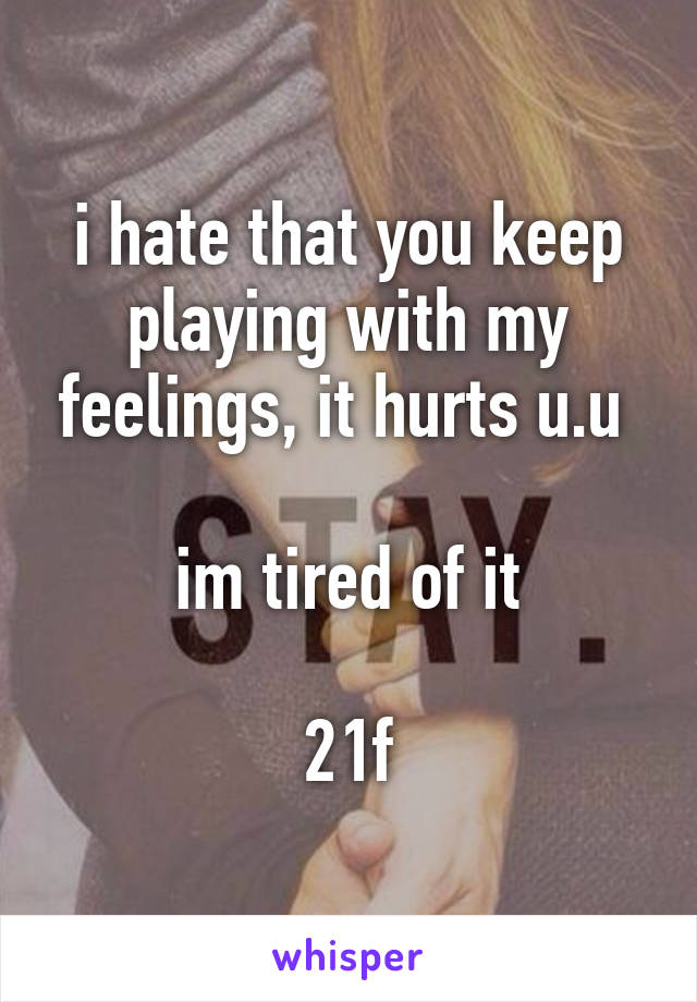 i hate that you keep playing with my feelings, it hurts u.u 

im tired of it

21f