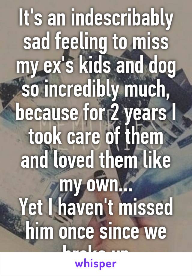 It's an indescribably sad feeling to miss my ex's kids and dog so incredibly much, because for 2 years I took care of them and loved them like my own...
Yet I haven't missed him once since we broke up