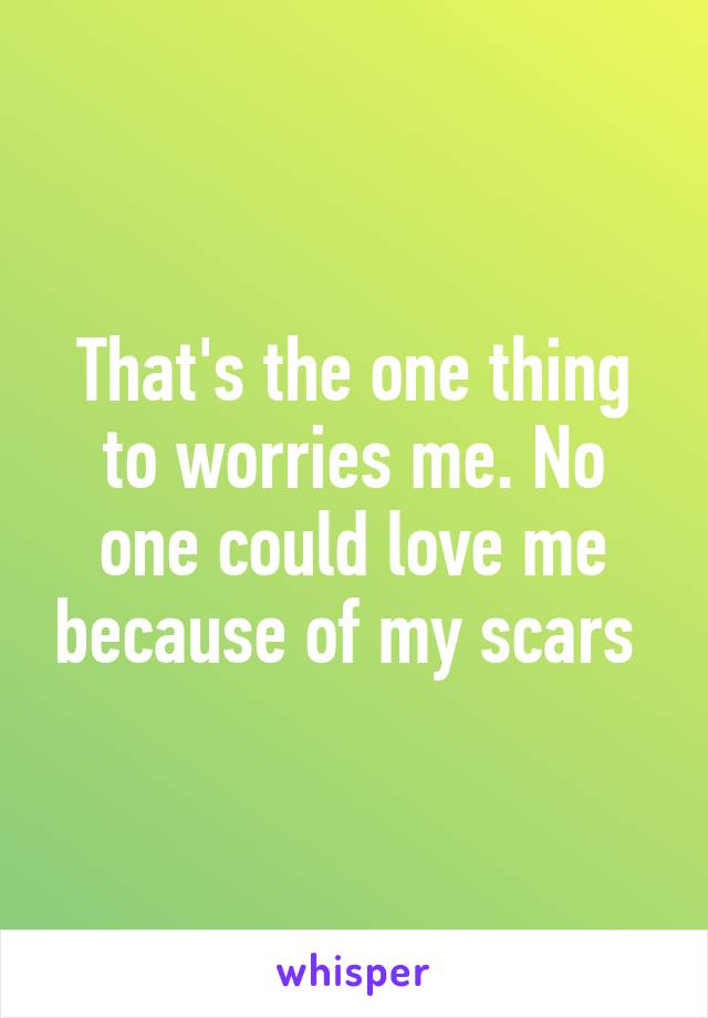 That's the one thing to worries me. No one could love me because of my scars 