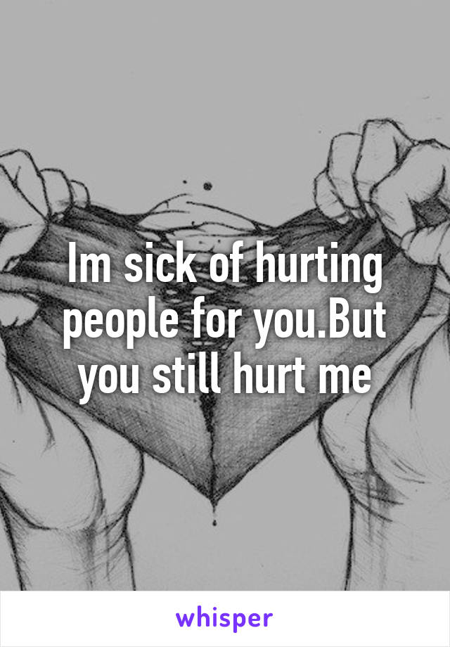 Im sick of hurting people for you.But you still hurt me