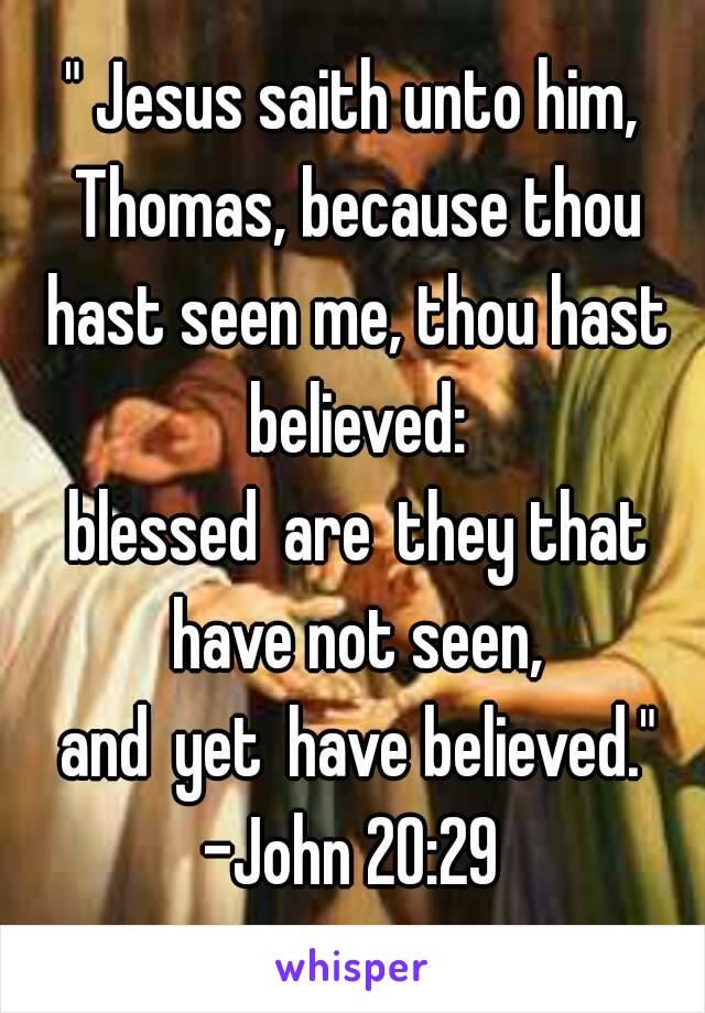 " Jesus saith unto him, Thomas, because thou hast seen me, thou hast believed: blessed are they that have not seen, and yet have believed."
-John 20:29