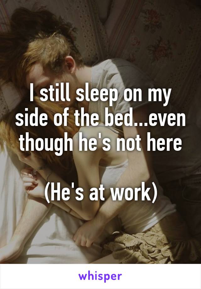 I still sleep on my side of the bed...even though he's not here

(He's at work)