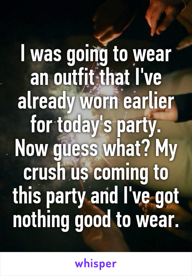 I was going to wear an outfit that I've already worn earlier for today's party. Now guess what? My crush us coming to this party and I've got nothing good to wear.