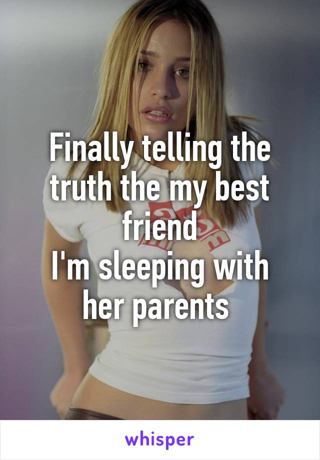 Finally telling the truth the my best friend
I'm sleeping with her parents 