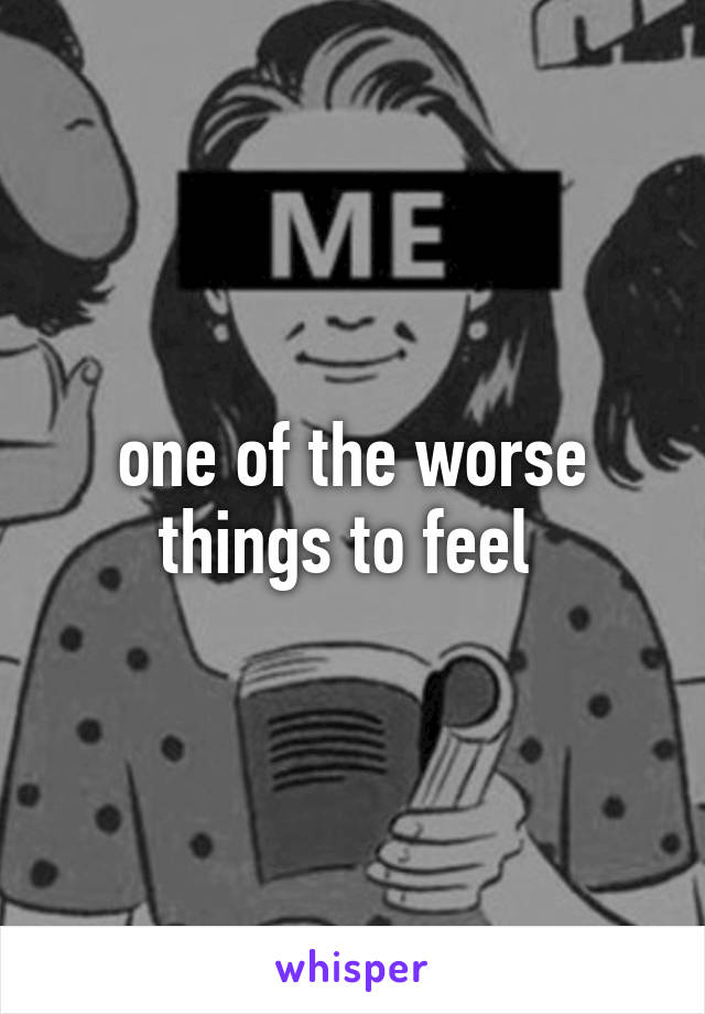 one of the worse things to feel 