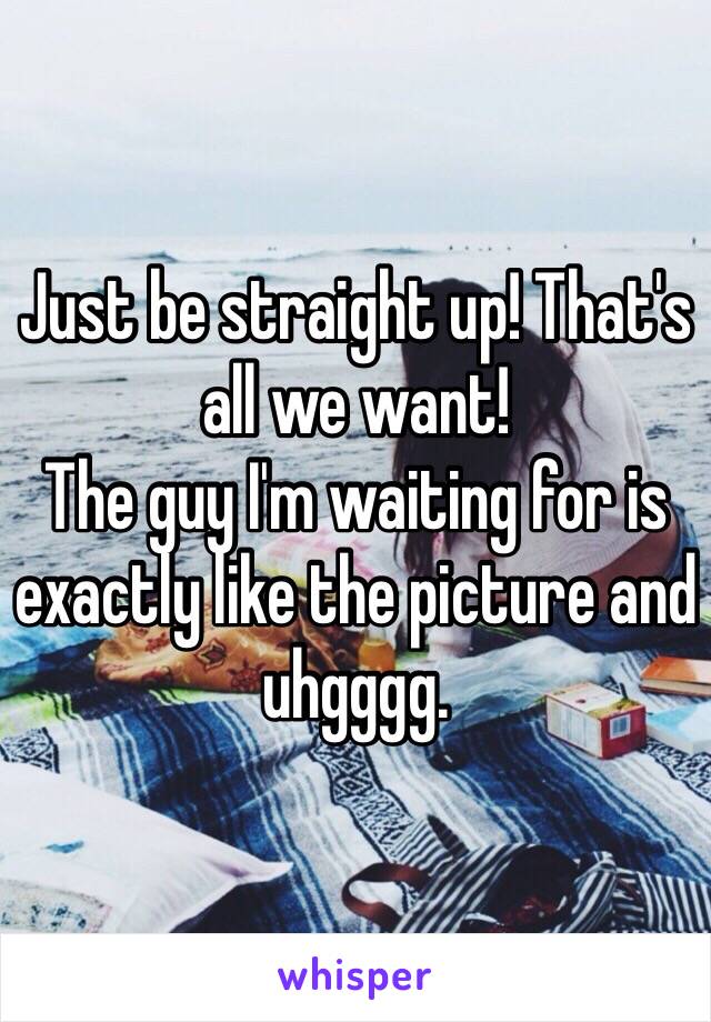 Just be straight up! That's all we want! 
The guy I'm waiting for is exactly like the picture and uhgggg.