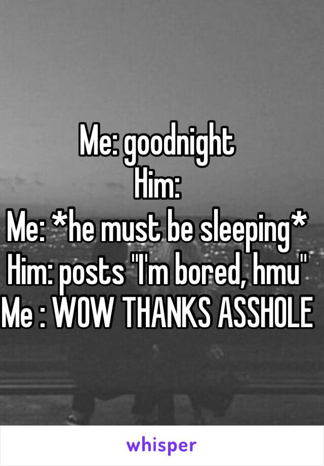 Me: goodnight 
Him:
Me: *he must be sleeping*
Him: posts "I'm bored, hmu"
Me : WOW THANKS ASSHOLE