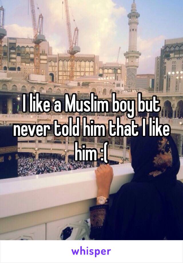 I like a Muslim boy but never told him that I like him :( 