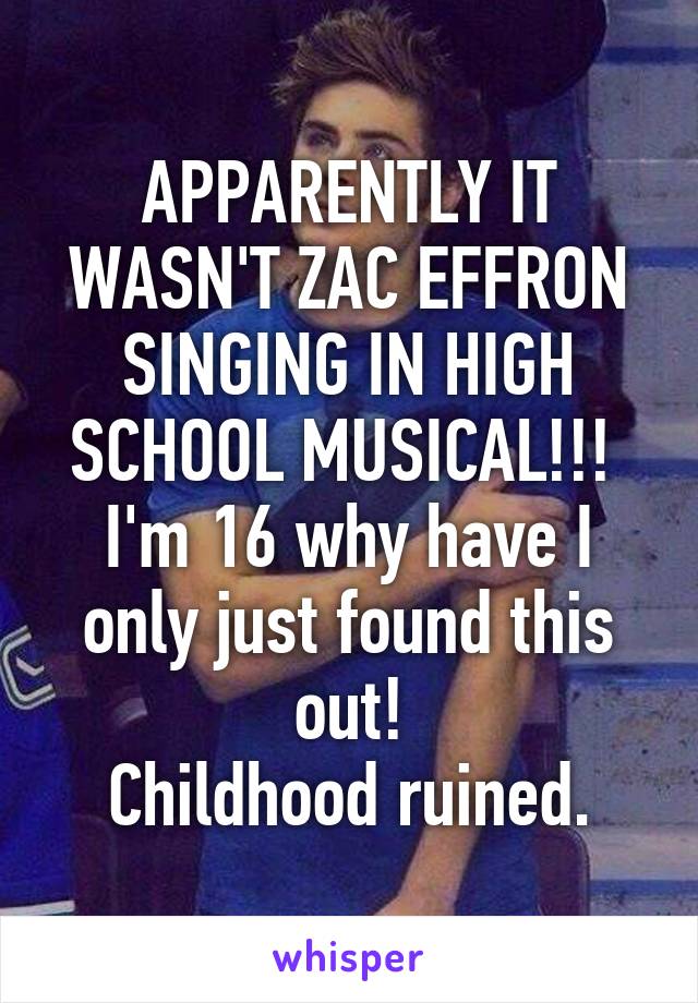 APPARENTLY IT WASN'T ZAC EFFRON SINGING IN HIGH SCHOOL MUSICAL!!! 
I'm 16 why have I only just found this out!
Childhood ruined.