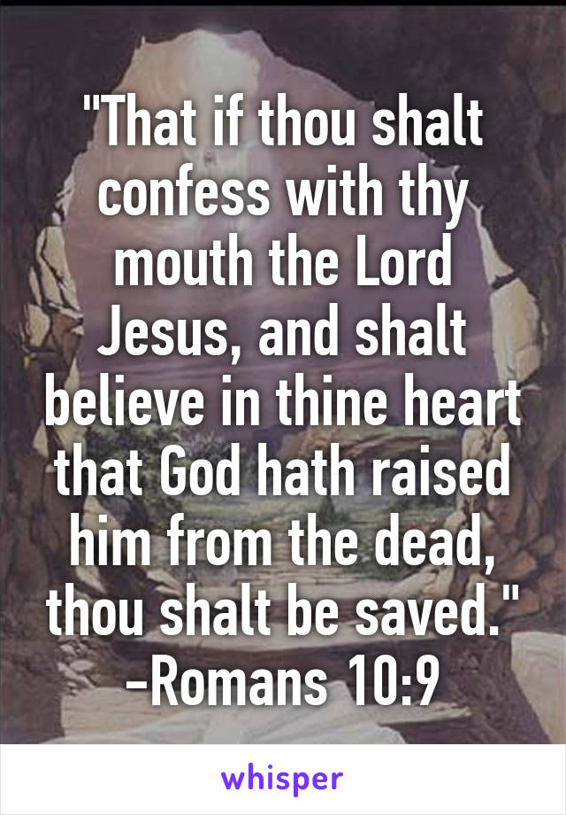 "That if thou shalt confess with thy mouth the Lord Jesus, and shalt believe in thine heart that God hath raised him from the dead, thou shalt be saved."
-Romans 10:9