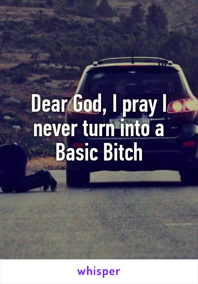 Dear God, I pray I never turn into a Basic Bitch
