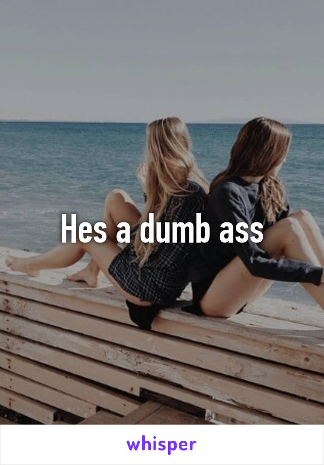 Hes a dumb ass