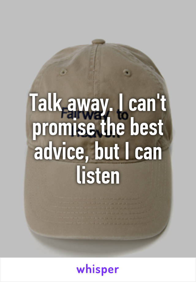 Talk away. I can't promise the best advice, but I can listen