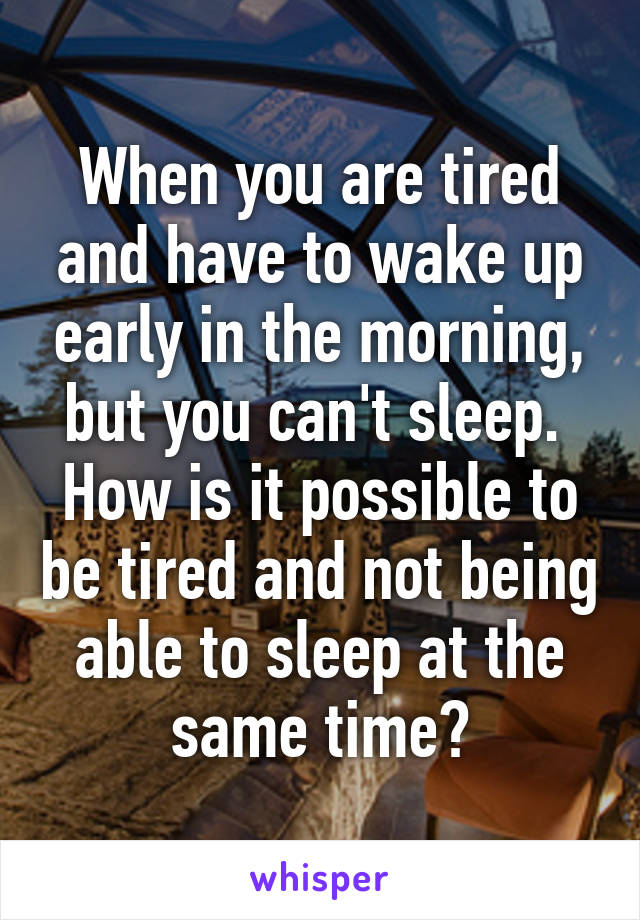 When you are tired and have to wake up early in the morning, but you can't sleep. 
How is it possible to be tired and not being able to sleep at the same time?