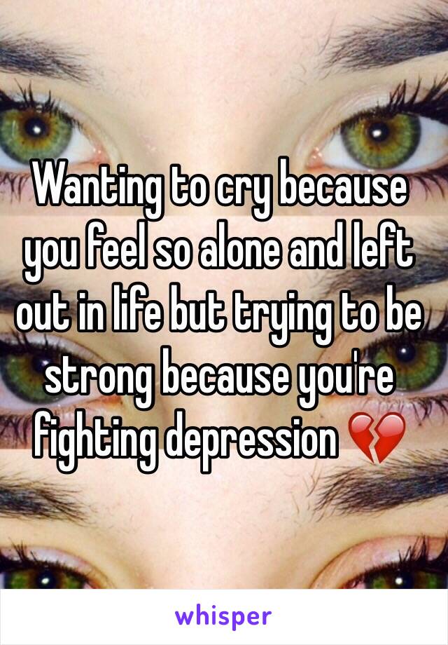 Wanting to cry because you feel so alone and left out in life but trying to be strong because you're fighting depression 💔