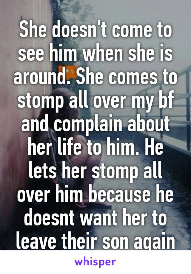 She doesn't come to see him when she is around. She comes to stomp all over my bf and complain about her life to him. He lets her stomp all over him because he doesnt want her to leave their son again