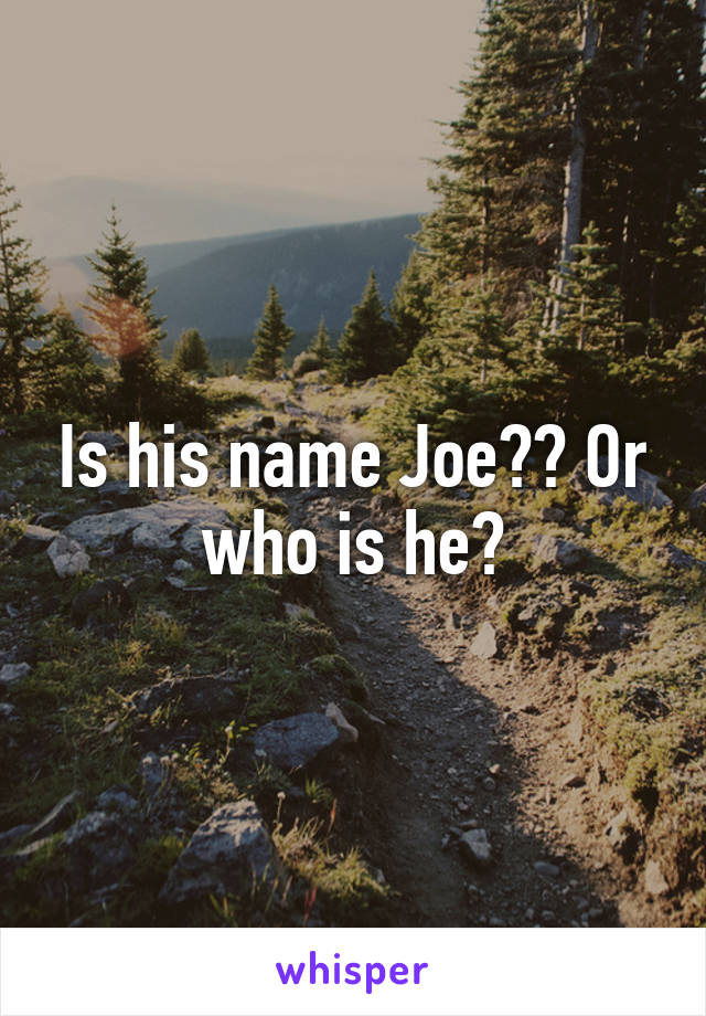 Is his name Joe?? Or who is he?