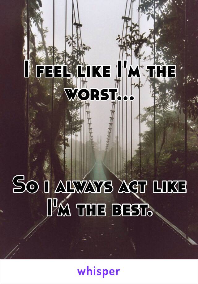 I feel like I'm the worst...



So i always act like I'm the best.